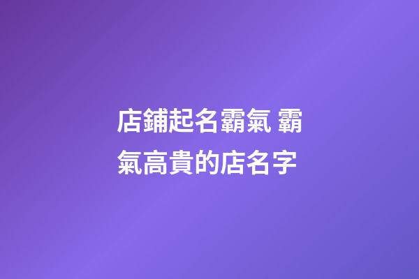 店鋪起名霸氣 霸氣高貴的店名字-第1張-店鋪起名-玄機派